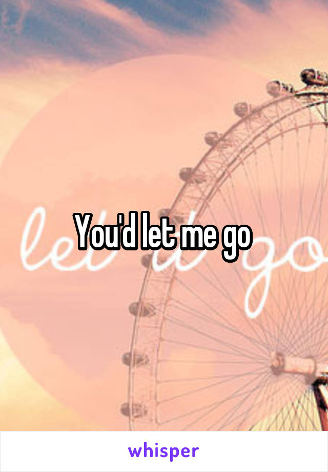 You'd let me go 