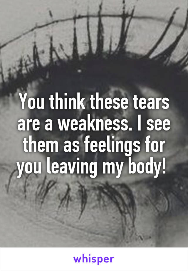 You think these tears are a weakness. I see them as feelings for you leaving my body! 