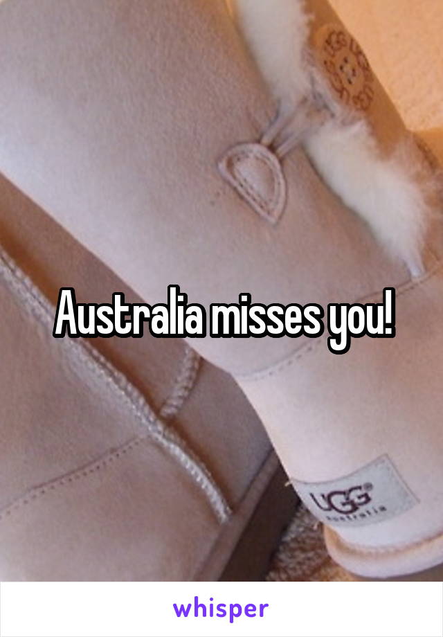 Australia misses you!