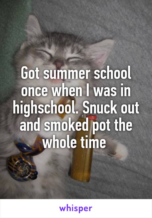 Got summer school once when I was in highschool. Snuck out and smoked pot the whole time 