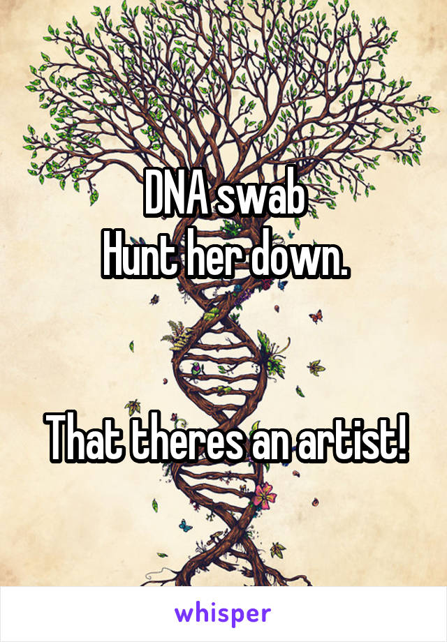 DNA swab
Hunt her down.


That theres an artist!