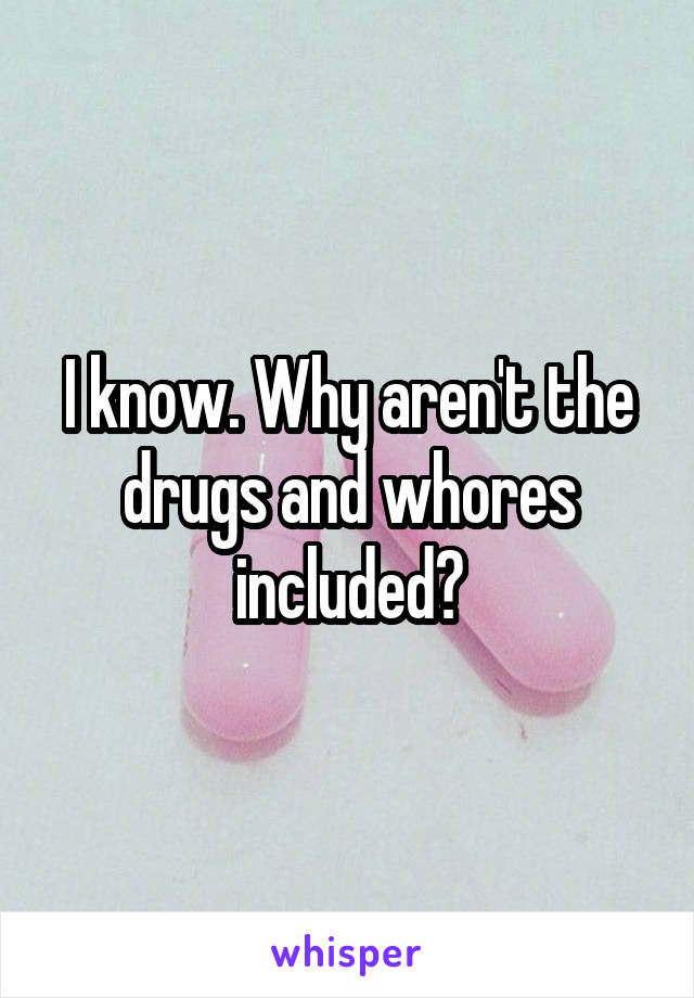 I know. Why aren't the drugs and whores included?