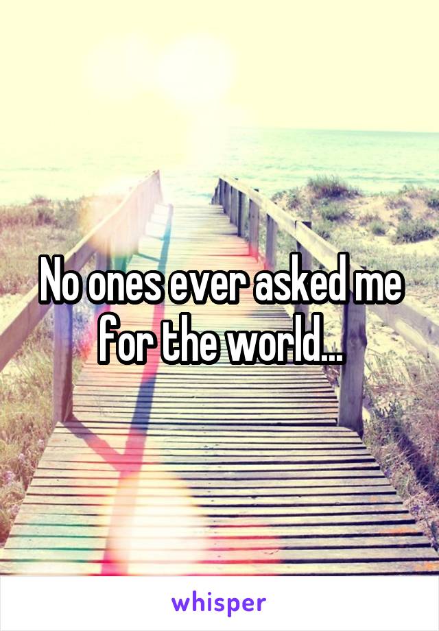 No ones ever asked me for the world...