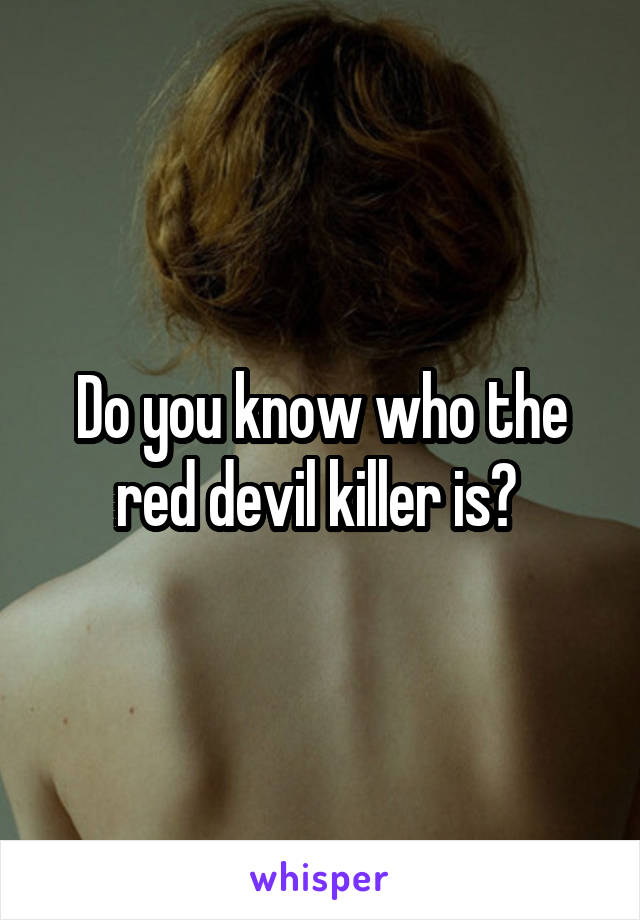 Do you know who the red devil killer is? 
