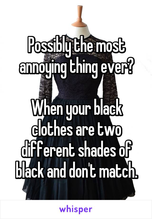 Possibly the most annoying thing ever?

When your black clothes are two different shades of black and don't match.