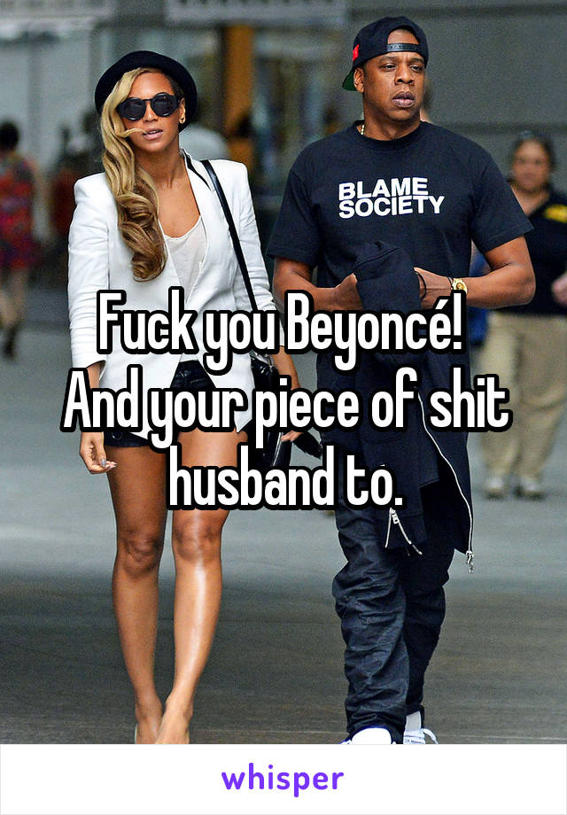 Fuck you Beyoncé! 
And your piece of shit husband to.