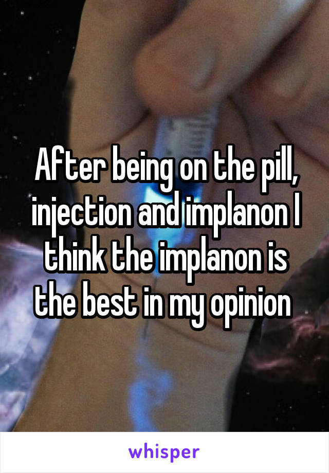 After being on the pill, injection and implanon I think the implanon is the best in my opinion 