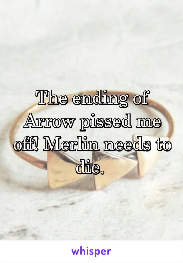 The ending of Arrow pissed me off! Merlin needs to die. 
