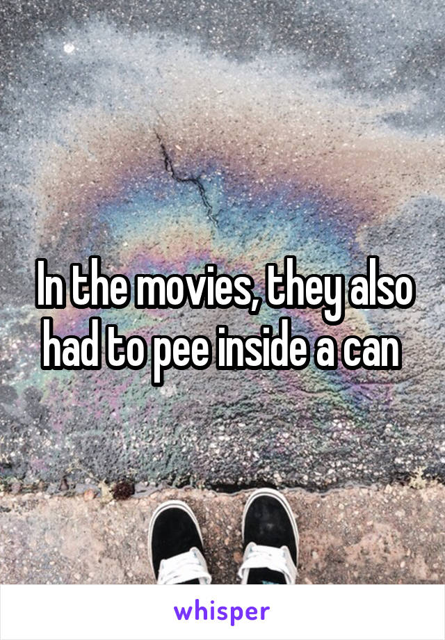 In the movies, they also had to pee inside a can 