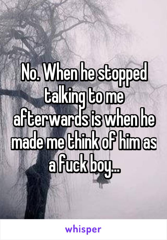 No. When he stopped talking to me afterwards is when he made me think of him as a fuck boy...