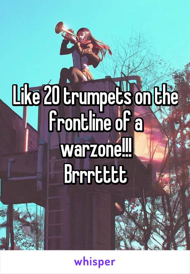 Like 20 trumpets on the frontline of a warzone!!!
Brrrtttt