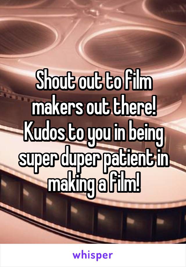 Shout out to film makers out there!
Kudos to you in being super duper patient in making a film!