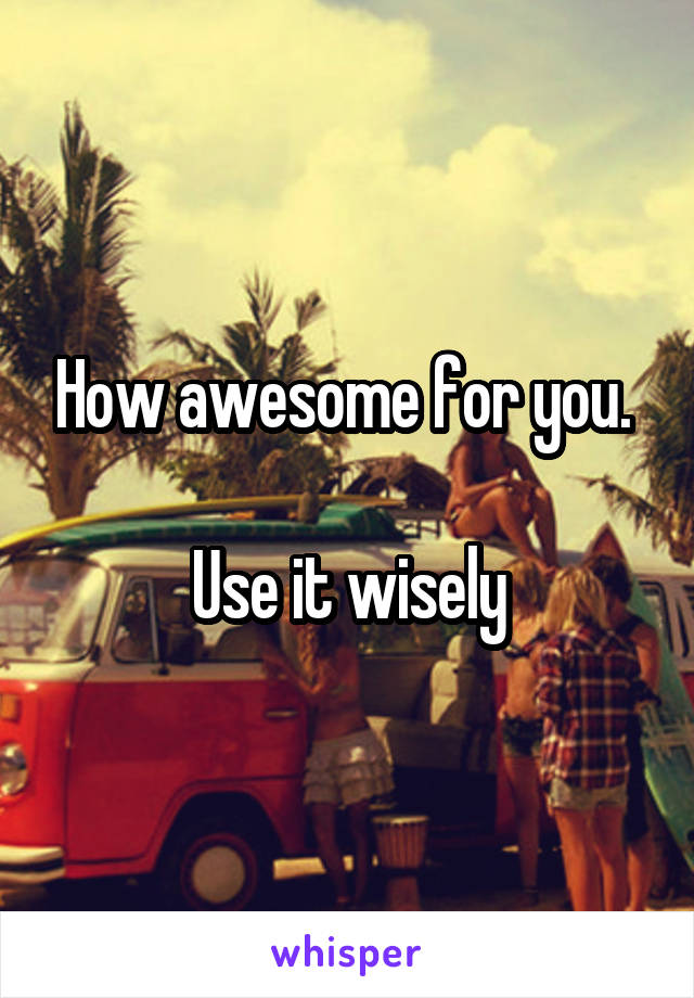 How awesome for you. 

Use it wisely