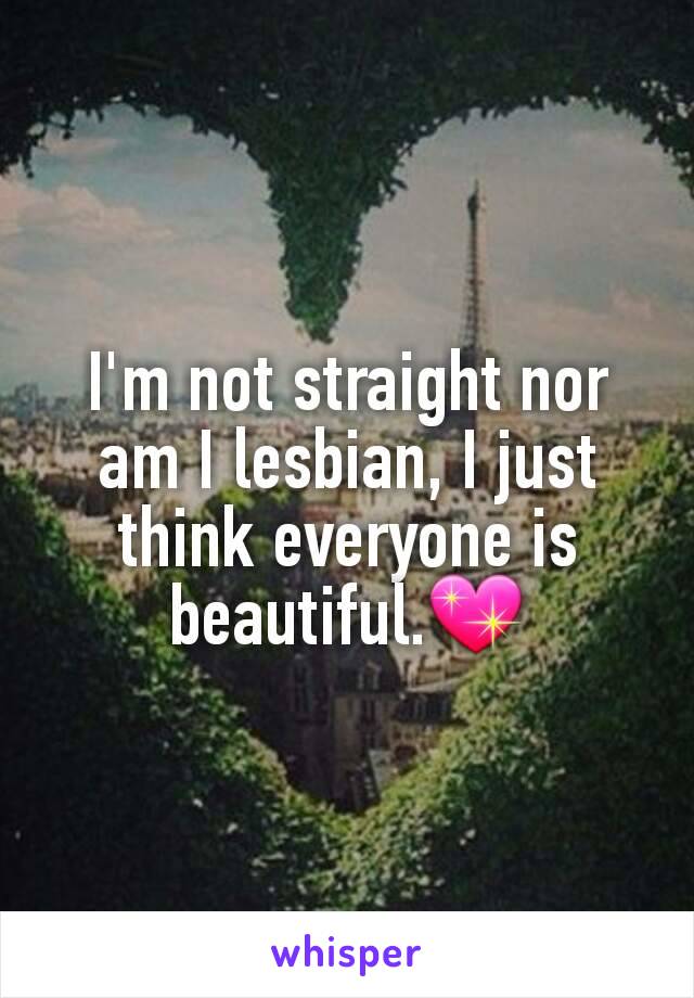 I'm not straight nor am I lesbian, I just think everyone is beautiful.💖