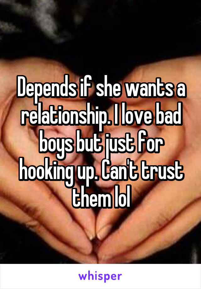 Depends if she wants a relationship. I love bad boys but just for hooking up. Can't trust them lol