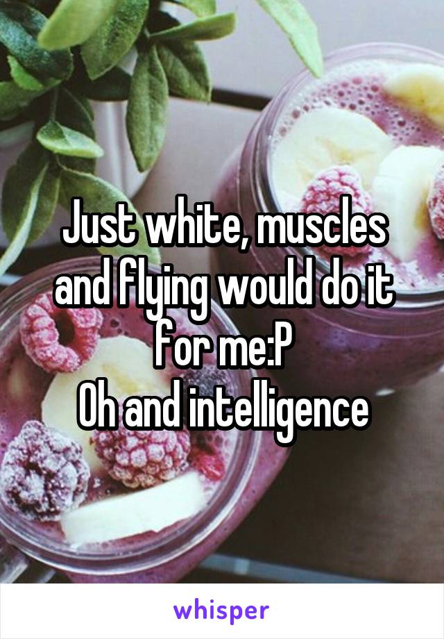 Just white, muscles and flying would do it for me:P
Oh and intelligence