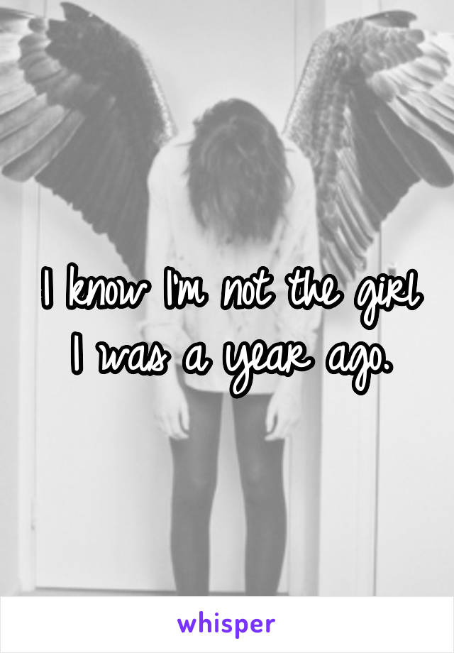I know I'm not the girl I was a year ago.