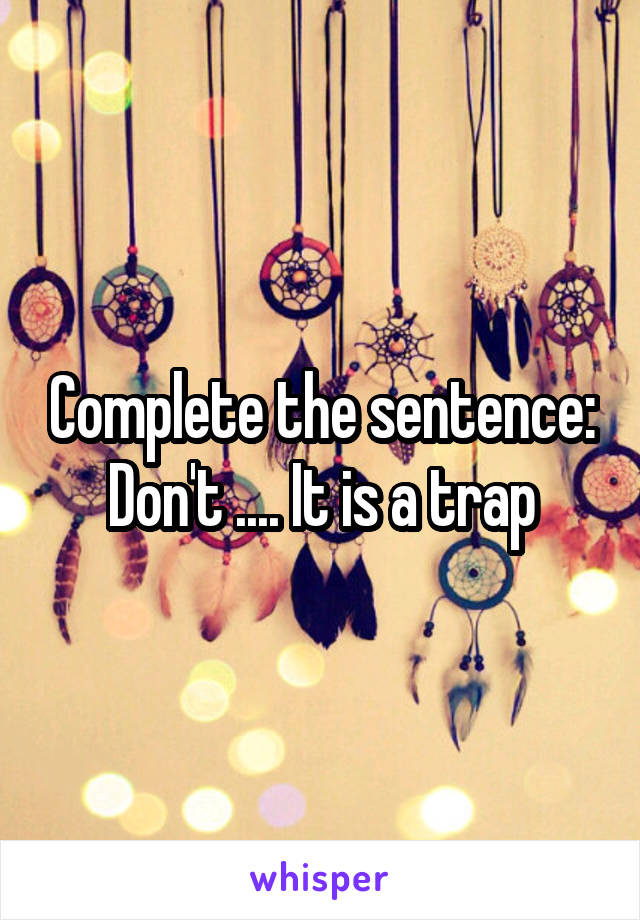 Complete the sentence:
Don't .... It is a trap