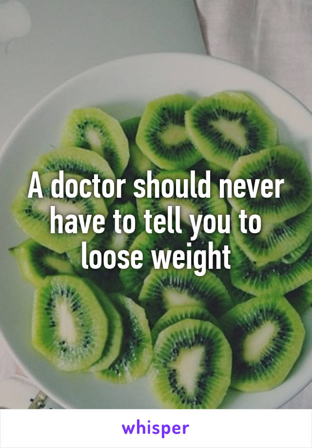 A doctor should never have to tell you to loose weight