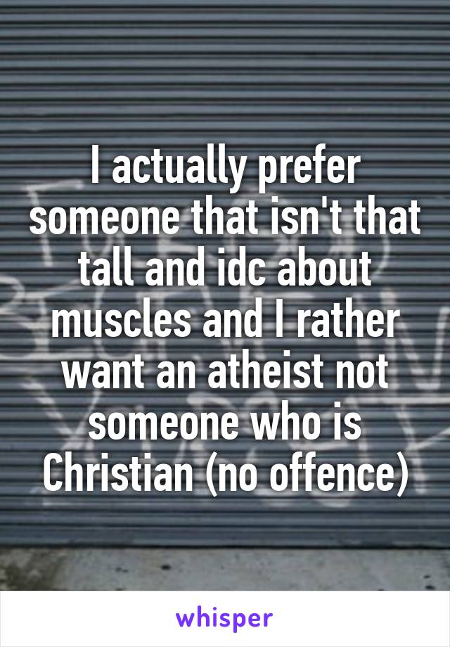 I actually prefer someone that isn't that tall and idc about muscles and I rather want an atheist not someone who is Christian (no offence)