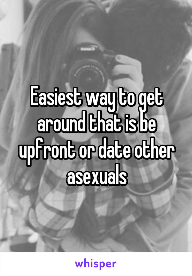 Easiest way to get around that is be upfront or date other asexuals