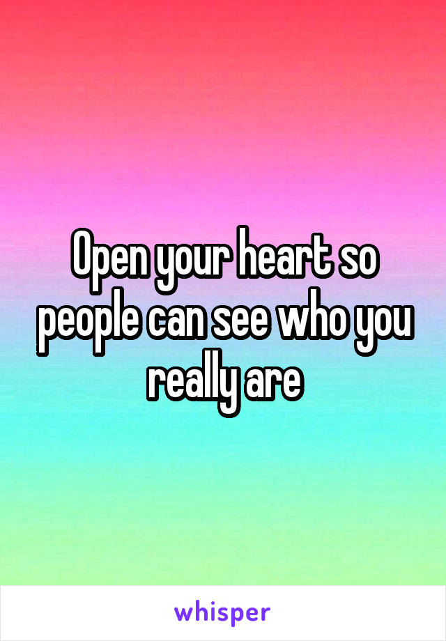 Open your heart so people can see who you really are