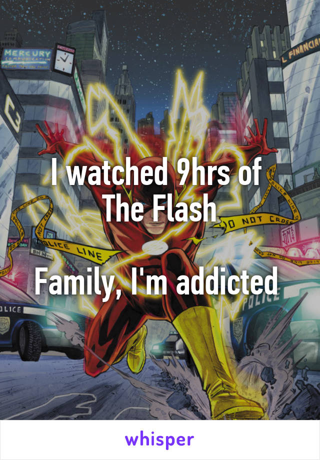 I watched 9hrs of 
The Flash

Family, I'm addicted 