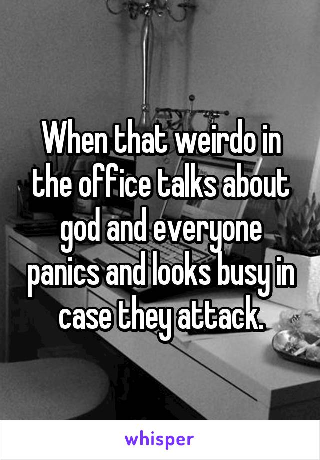 When that weirdo in the office talks about god and everyone panics and looks busy in case they attack.