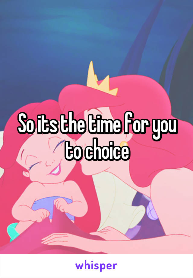 So its the time for you to choice