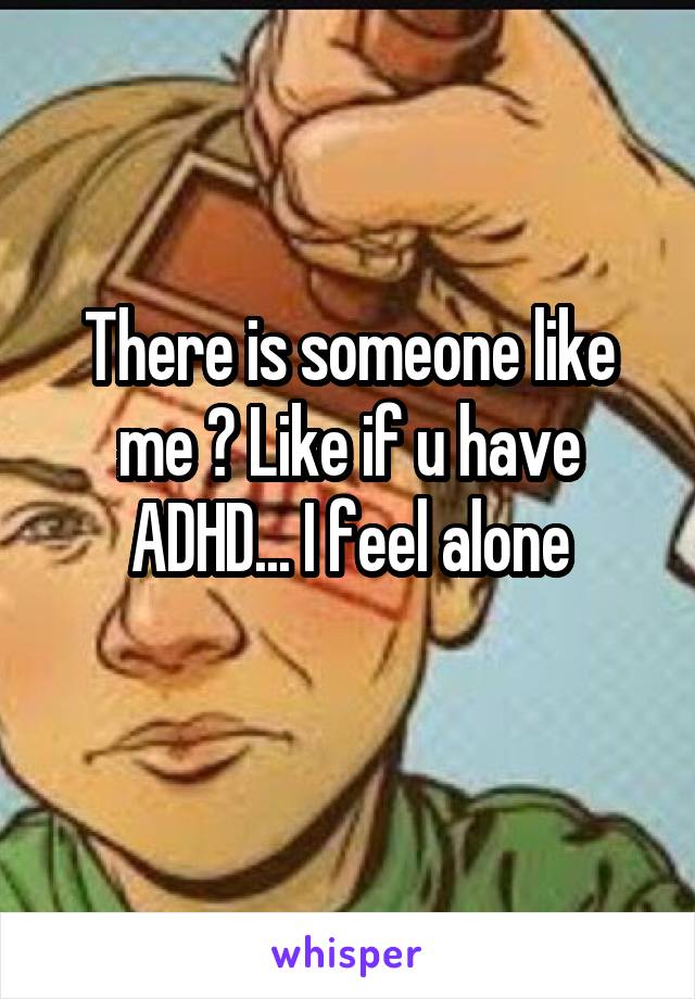 There is someone like me ? Like if u have ADHD... I feel alone
