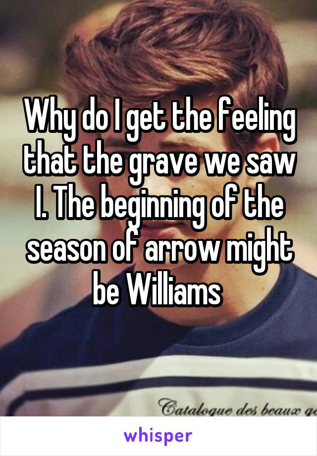 Why do I get the feeling that the grave we saw I. The beginning of the season of arrow might be Williams 
