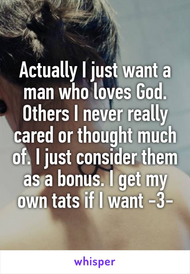 Actually I just want a man who loves God. Others I never really cared or thought much of. I just consider them as a bonus. I get my own tats if I want -3-