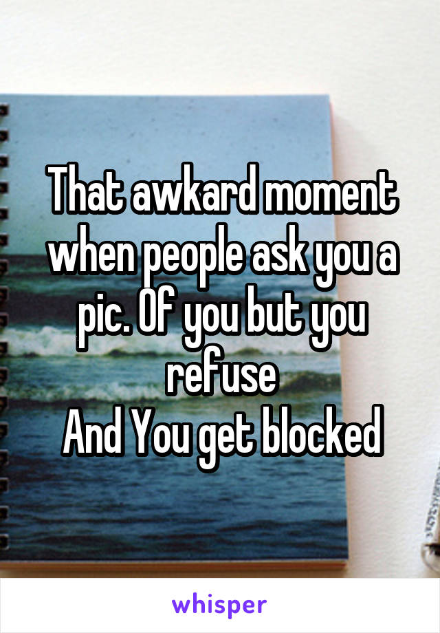 That awkard moment when people ask you a pic. Of you but you refuse
And You get blocked