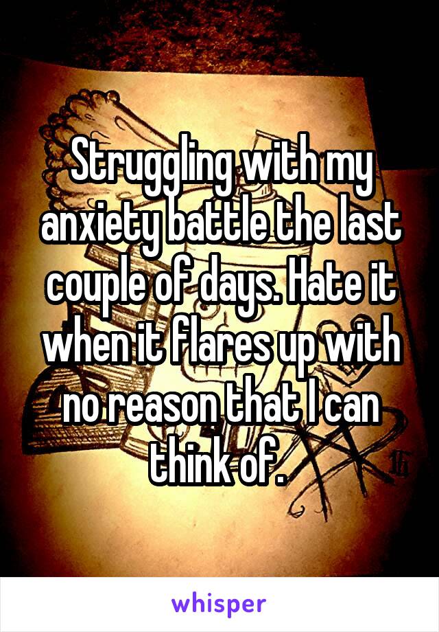 Struggling with my anxiety battle the last couple of days. Hate it when it flares up with no reason that I can think of. 