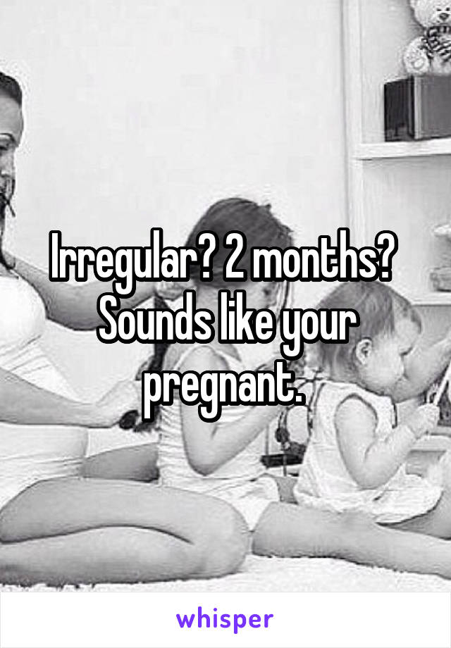 Irregular? 2 months? 
Sounds like your pregnant. 