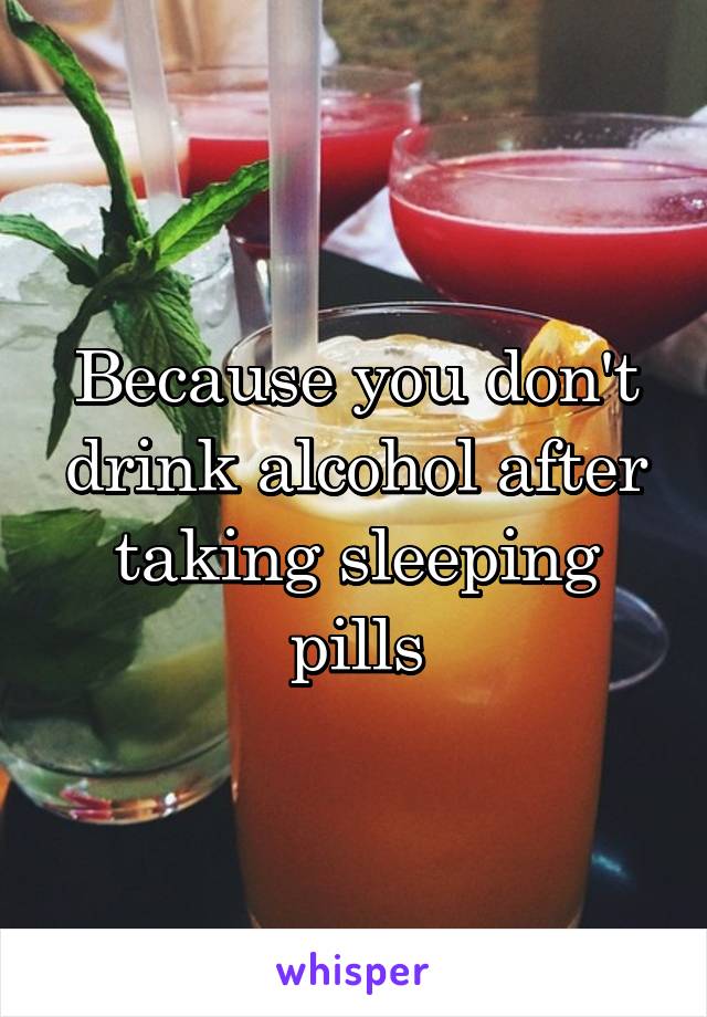 Because you don't drink alcohol after taking sleeping pills