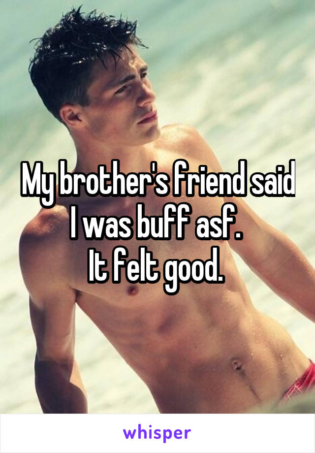 My brother's friend said I was buff asf. 
It felt good. 