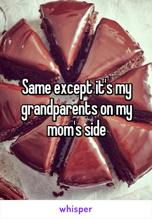 Same except it's my grandparents on my mom's side