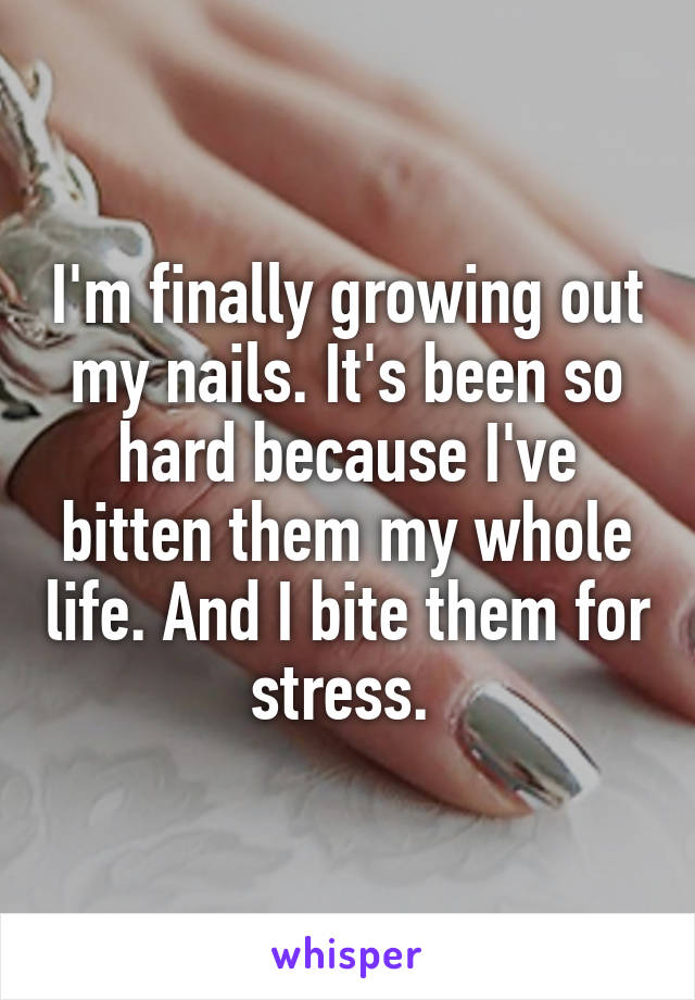 I'm finally growing out my nails. It's been so hard because I've bitten them my whole life. And I bite them for stress. 