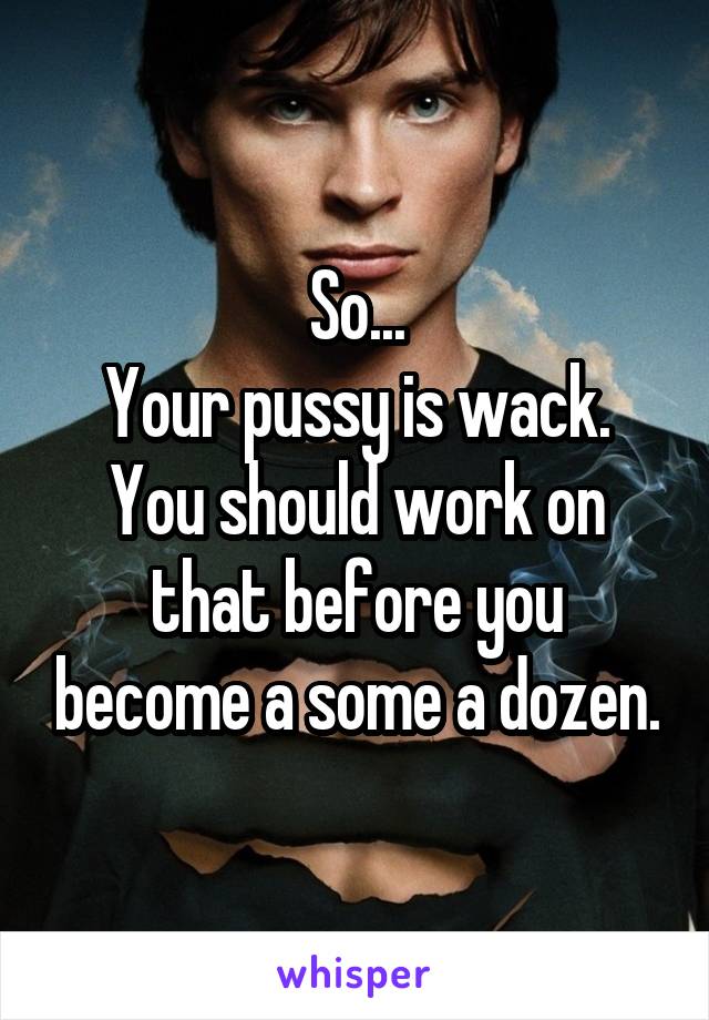 So...
Your pussy is wack.
You should work on that before you become a some a dozen.