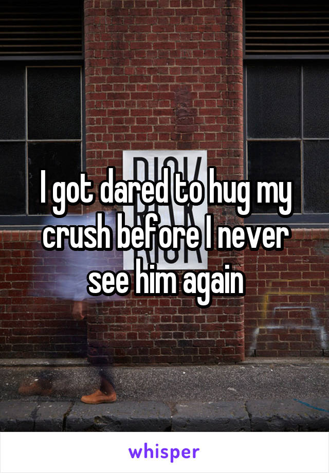I got dared to hug my crush before I never see him again