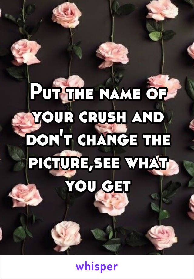 Put the name of your crush and don't change the picture,see what you get