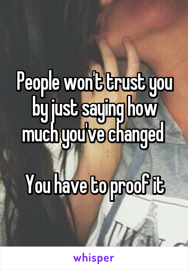 People won't trust you by just saying how much you've changed 

You have to proof it