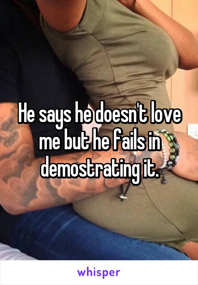 He says he doesn't love me but he fails in demostrating it.