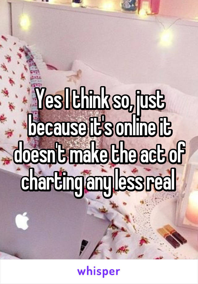 Yes I think so, just because it's online it doesn't make the act of charting any less real 