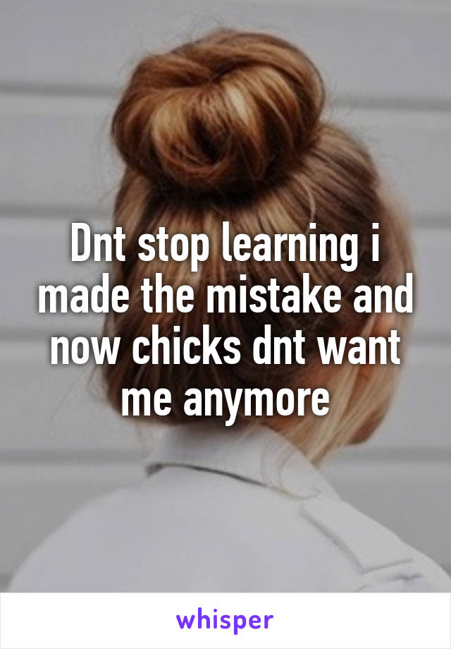 Dnt stop learning i made the mistake and now chicks dnt want me anymore