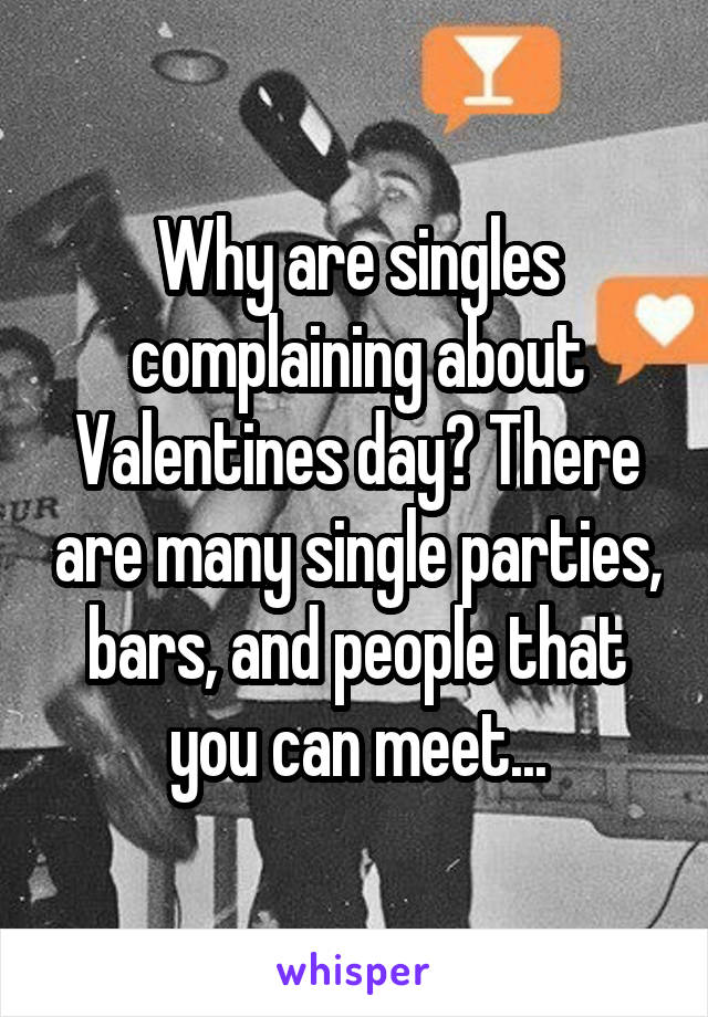 Why are singles complaining about Valentines day? There are many single parties, bars, and people that you can meet...