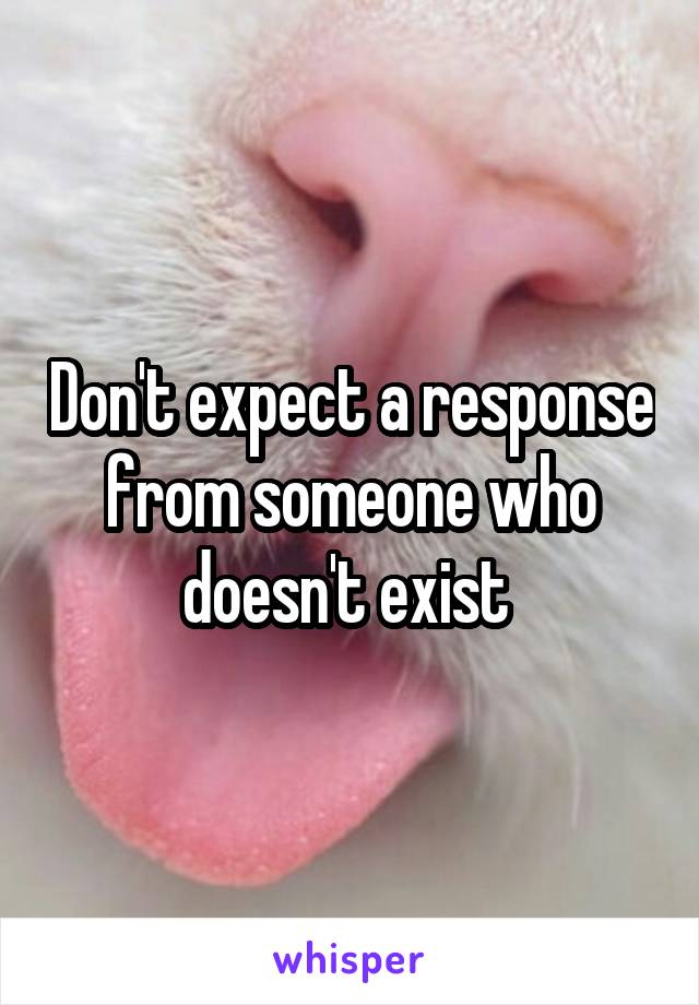 Don't expect a response from someone who doesn't exist 