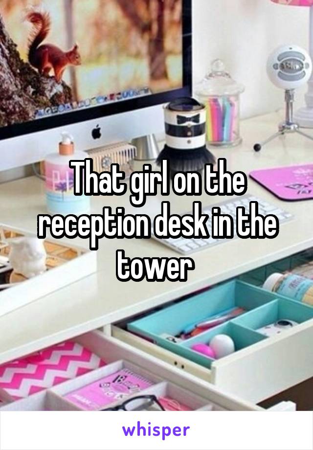 That girl on the reception desk in the tower 