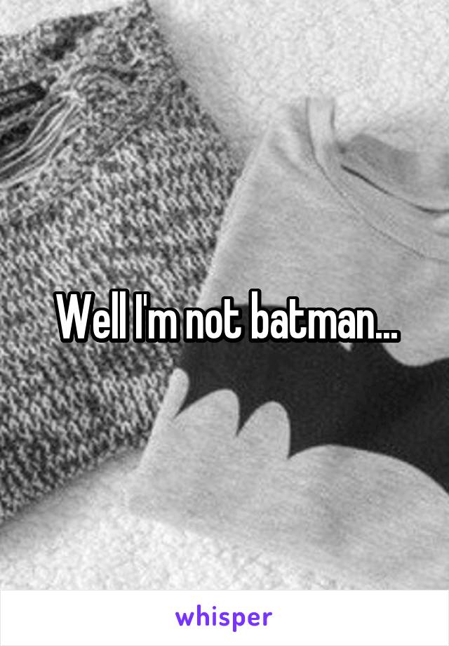 Well I'm not batman...